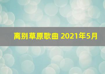 离别草原歌曲 2021年5月